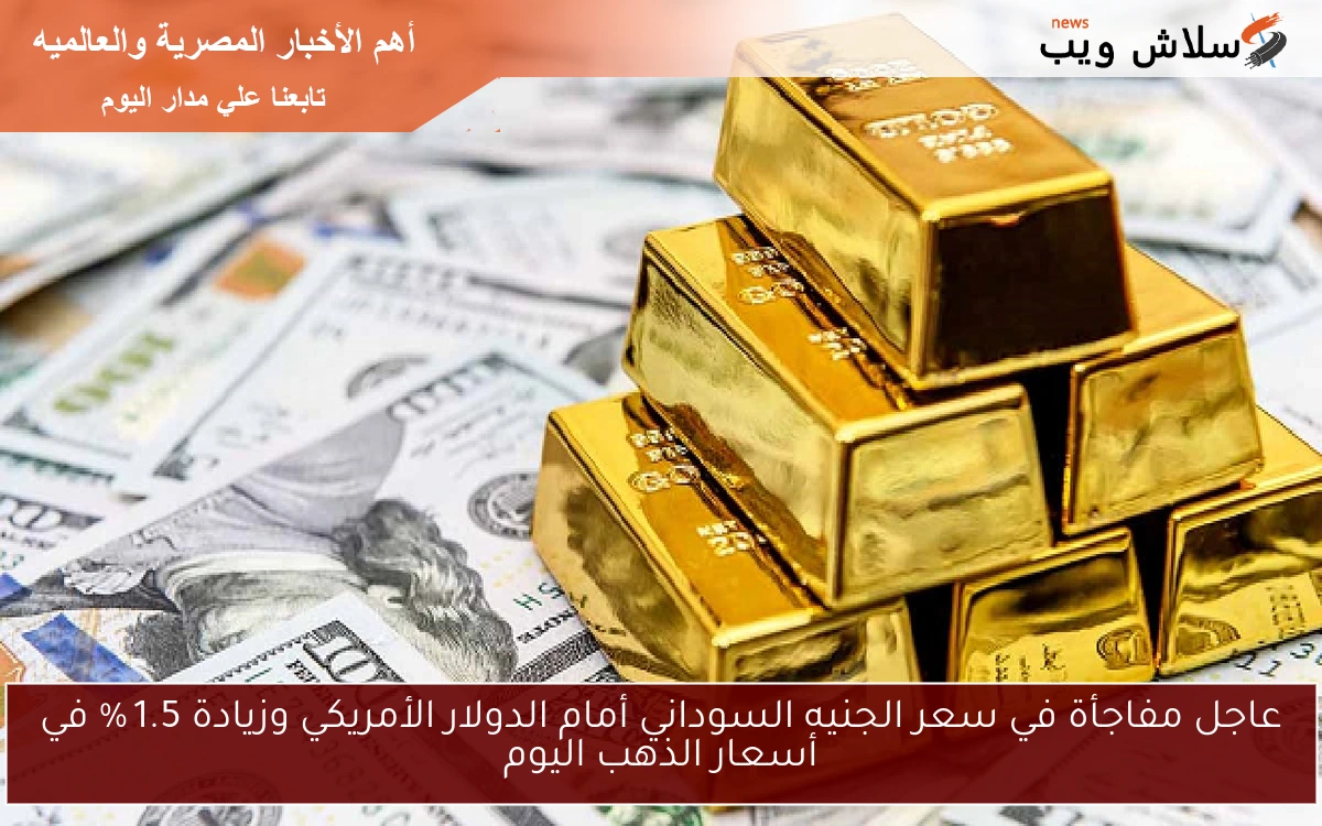 عاجل مفاجأة في سعر الجنيه السوداني أمام الدولار الأمريكي وزيادة 1.5 % في أسعار الذهب اليوم