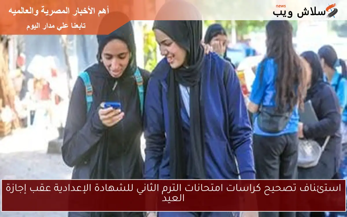 استئناف تصحيح كراسات امتحانات الترم الثاني للشهادة الإعدادية عقب إجازة العيد
