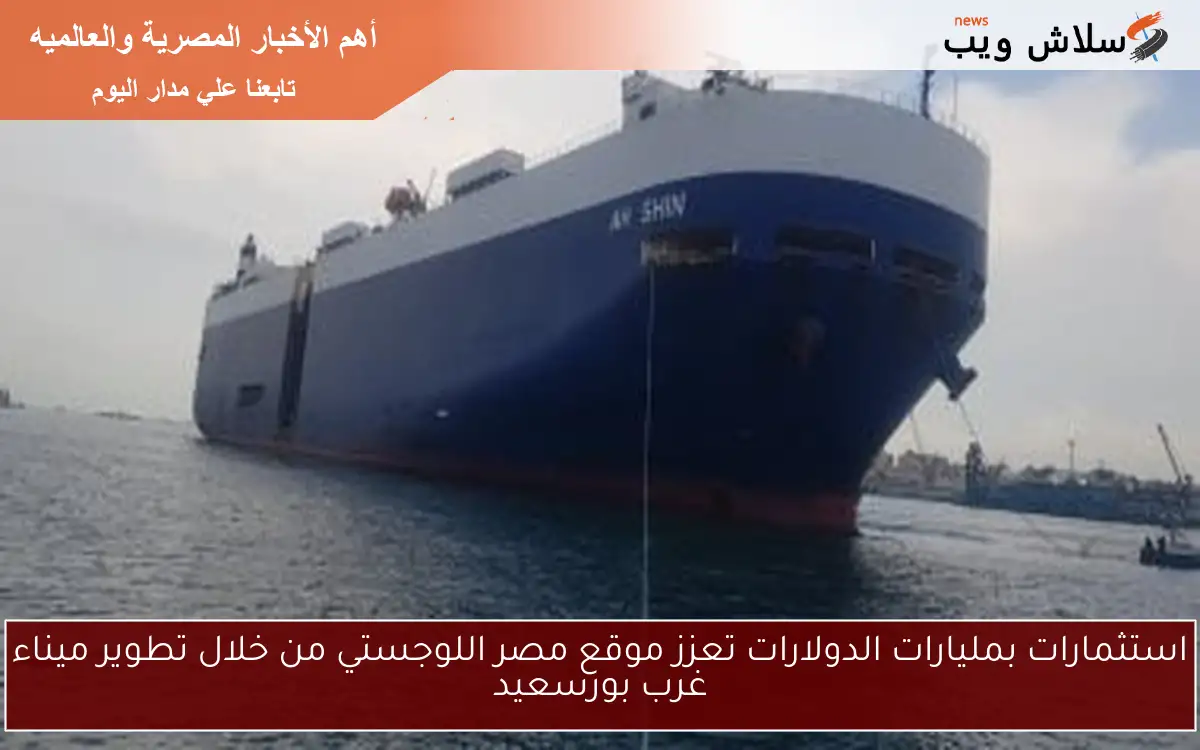 استثمارات بمليارات الدولارات تعزز موقع مصر اللوجستي من خلال تطوير ميناء غرب بورسعيد