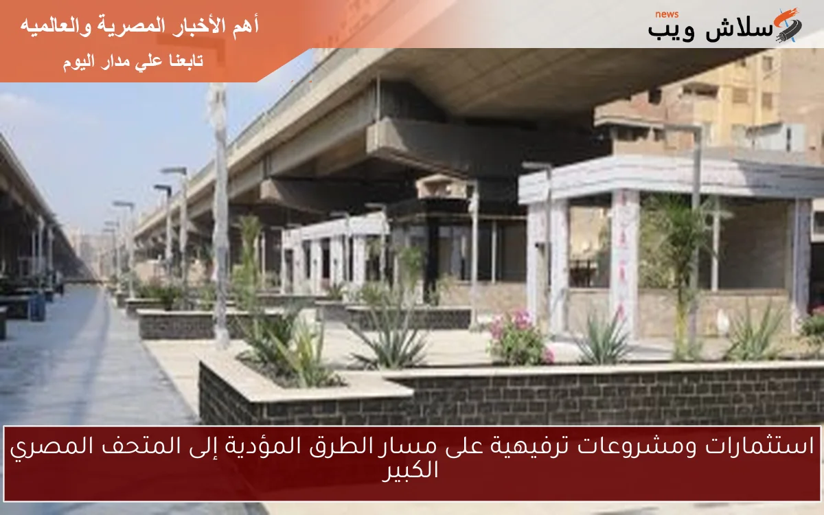 استثمارات ومشروعات ترفيهية على مسار الطرق المؤدية إلى المتحف المصري الكبير