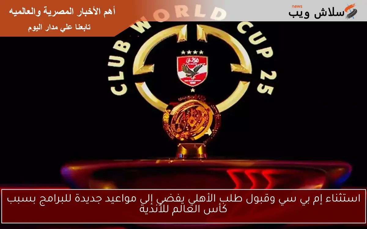 استثناء إم بي سي وقبول طلب الأهلي يفضي إلى مواعيد جديدة للبرامج بسبب كأس العالم للأندية