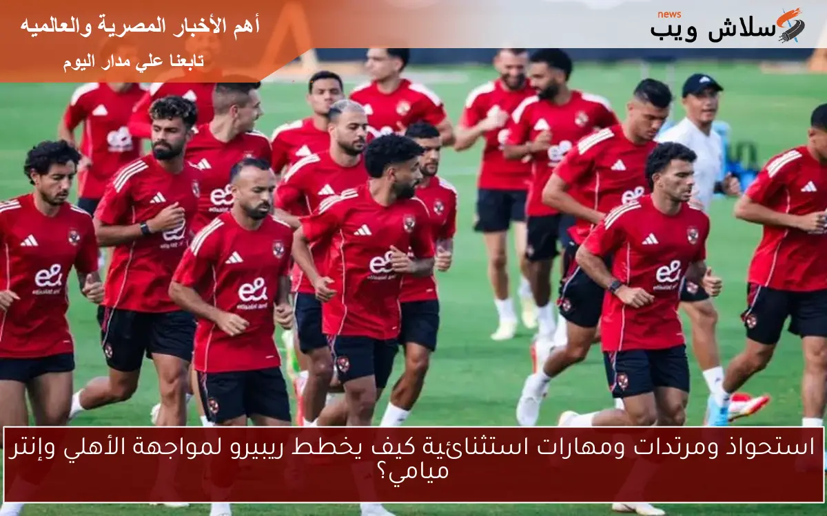 استحواذ ومرتدات ومهارات استثنائية كيف يخطط ريبيرو لمواجهة الأهلي وإنتر ميامي؟