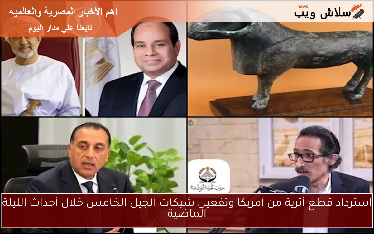 استرداد قطع أثرية من أمريكا وتفعيل شبكات الجيل الخامس خلال أحداث الليلة الماضية
