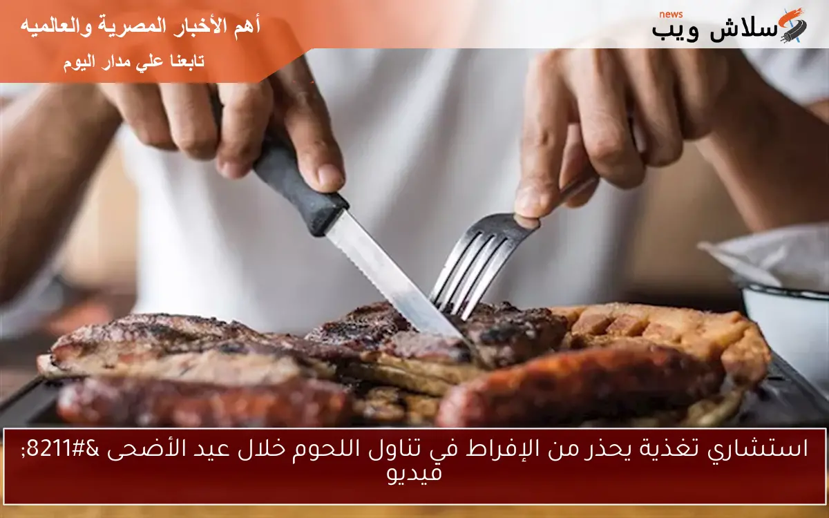 استشاري تغذية يحذر من الإفراط في تناول اللحوم خلال عيد الأضحى – فيديو