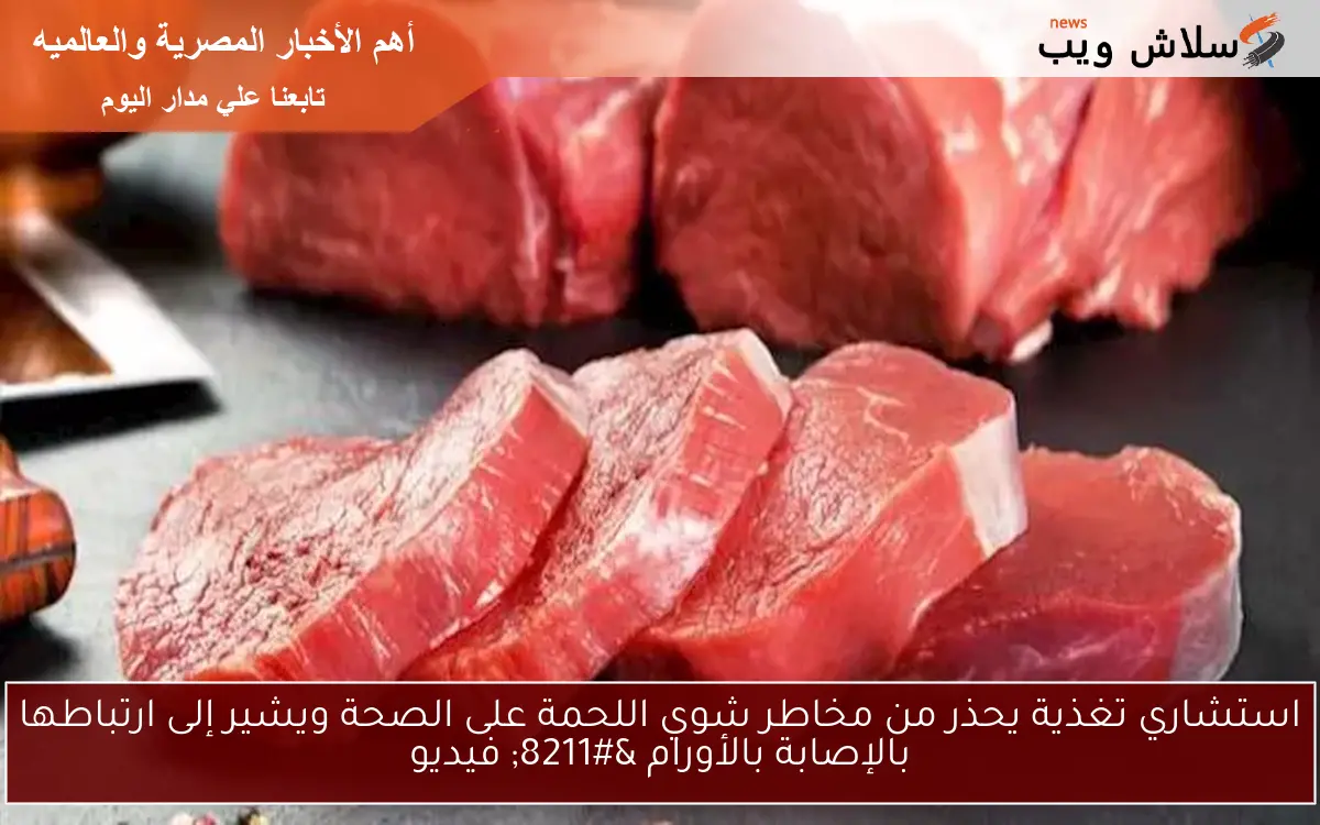 استشاري تغذية يحذر من مخاطر شوي اللحمة على الصحة ويشير إلى ارتباطها بالإصابة بالأورام – فيديو