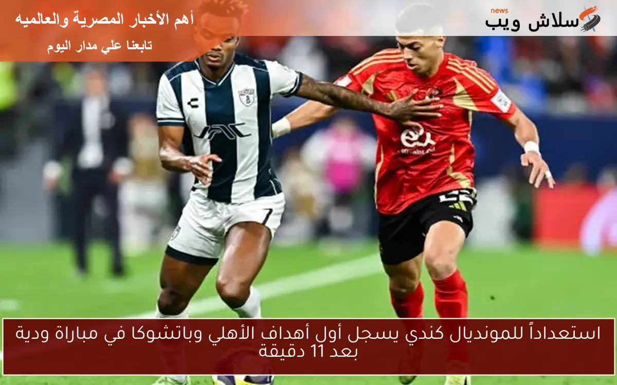 استعداداً للمونديال كندي يسجل أول أهداف الأهلي وباتشوكا في مباراة ودية بعد 11 دقيقة
