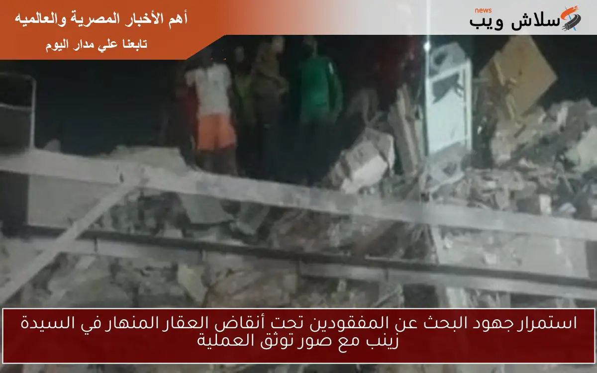استمرار جهود البحث عن المفقودين تحت أنقاض العقار المنهار في السيدة زينب مع صور توثق العملية