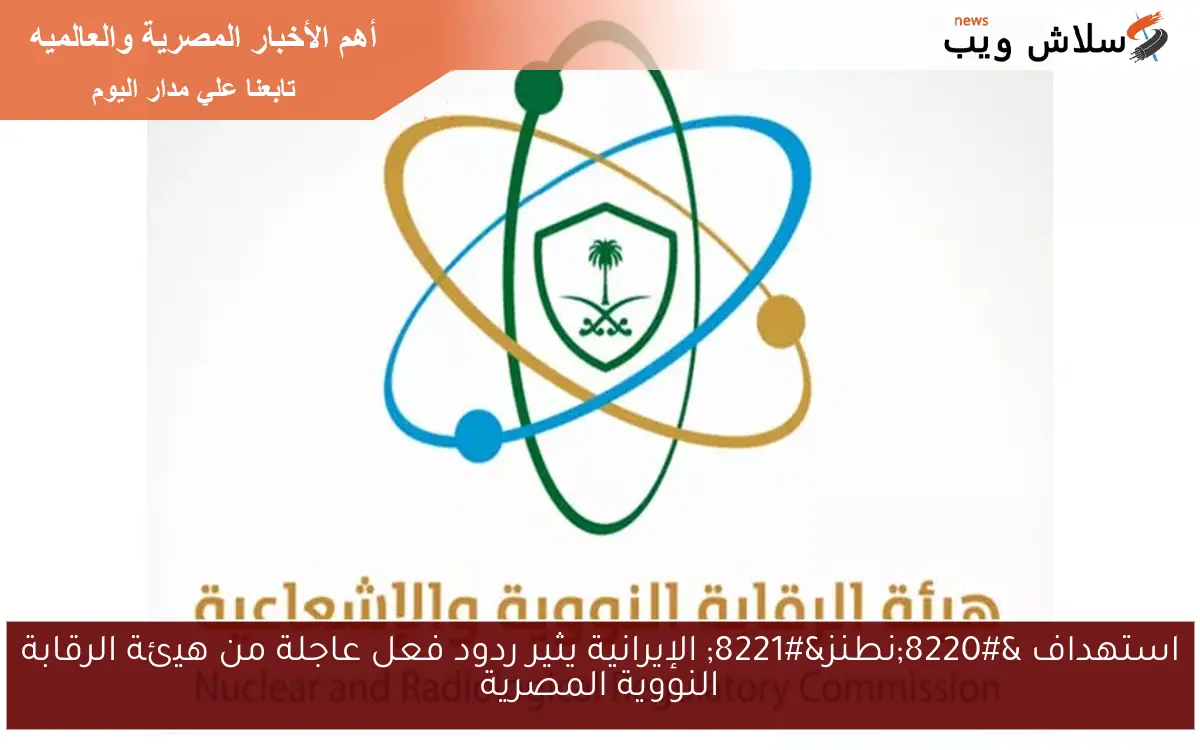 استهداف “نطنز” الإيرانية يثير ردود فعل عاجلة من هيئة الرقابة النووية المصرية
