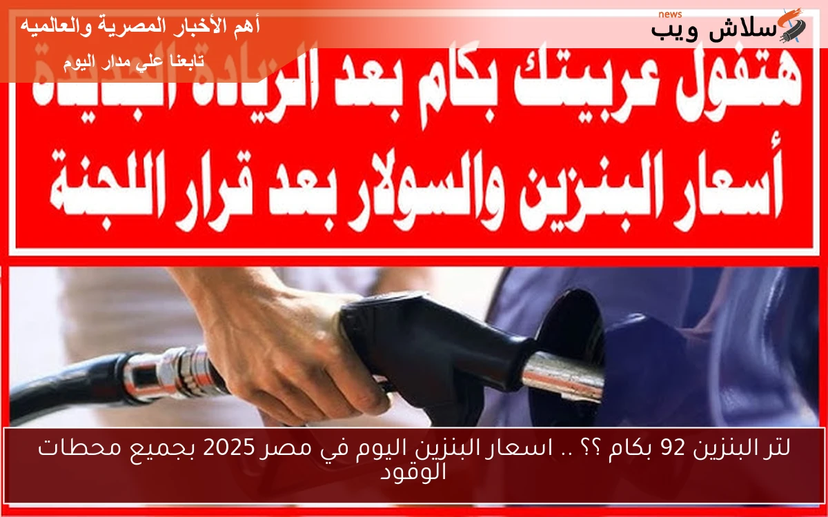 لتر البنزين 92 بكام ؟؟ .. اسعار البنزين اليوم في مصر 2025 بجميع محطات الوقود
