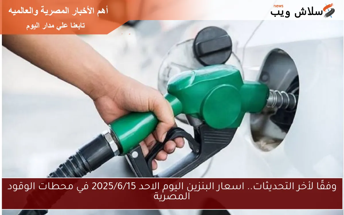 وفقًا لأخر التحديثات.. اسعار البنزين اليوم الاحد 2025/6/15 في محطات الوقود المصرية