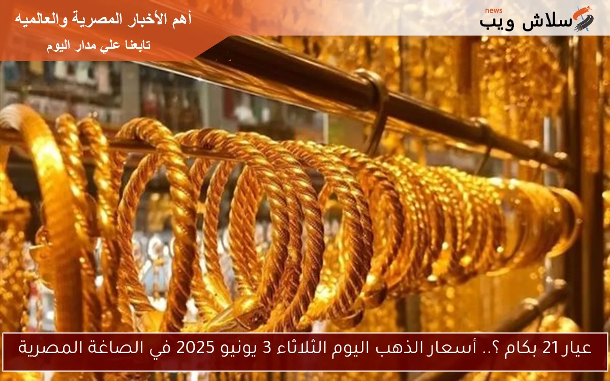 عيار 21 بكام ؟.. أسعار الذهب اليوم الثلاثاء 3 يونيو 2025 في الصاغة المصرية