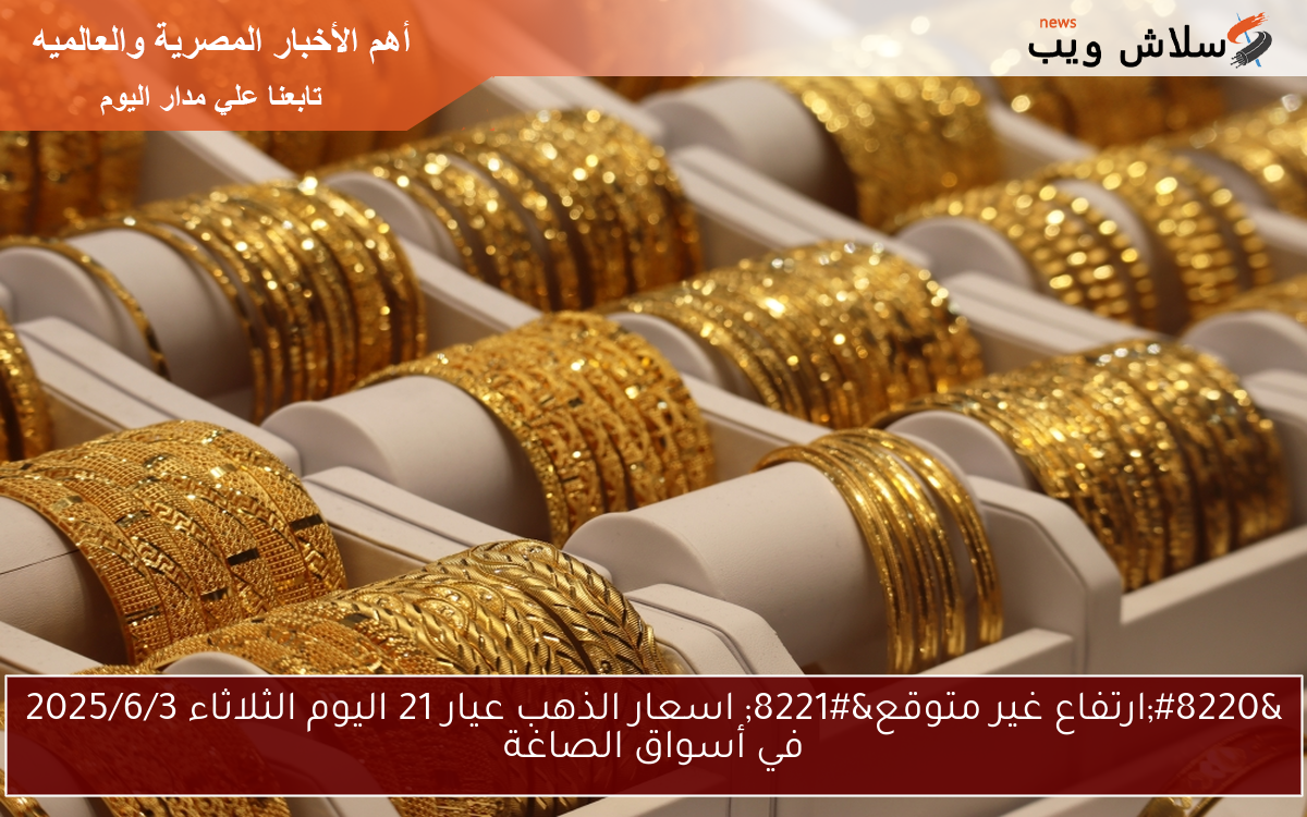 “ارتفاع غير متوقع” اسعار الذهب عيار 21 اليوم الثلاثاء 2025/6/3 في أسواق الصاغة