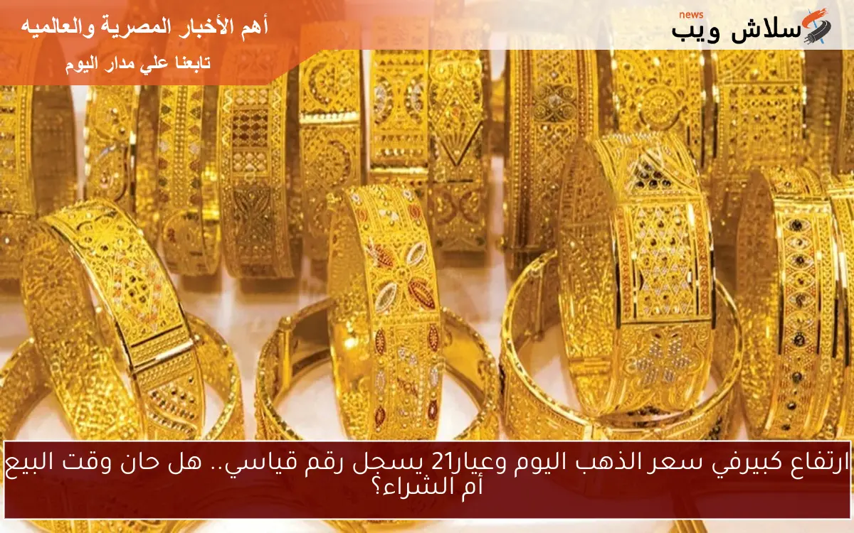 ارتفاع كبيرفي سعر الذهب اليوم وعيار21 يسجل رقم قياسي.. هل حان وقت البيع أم الشراء؟