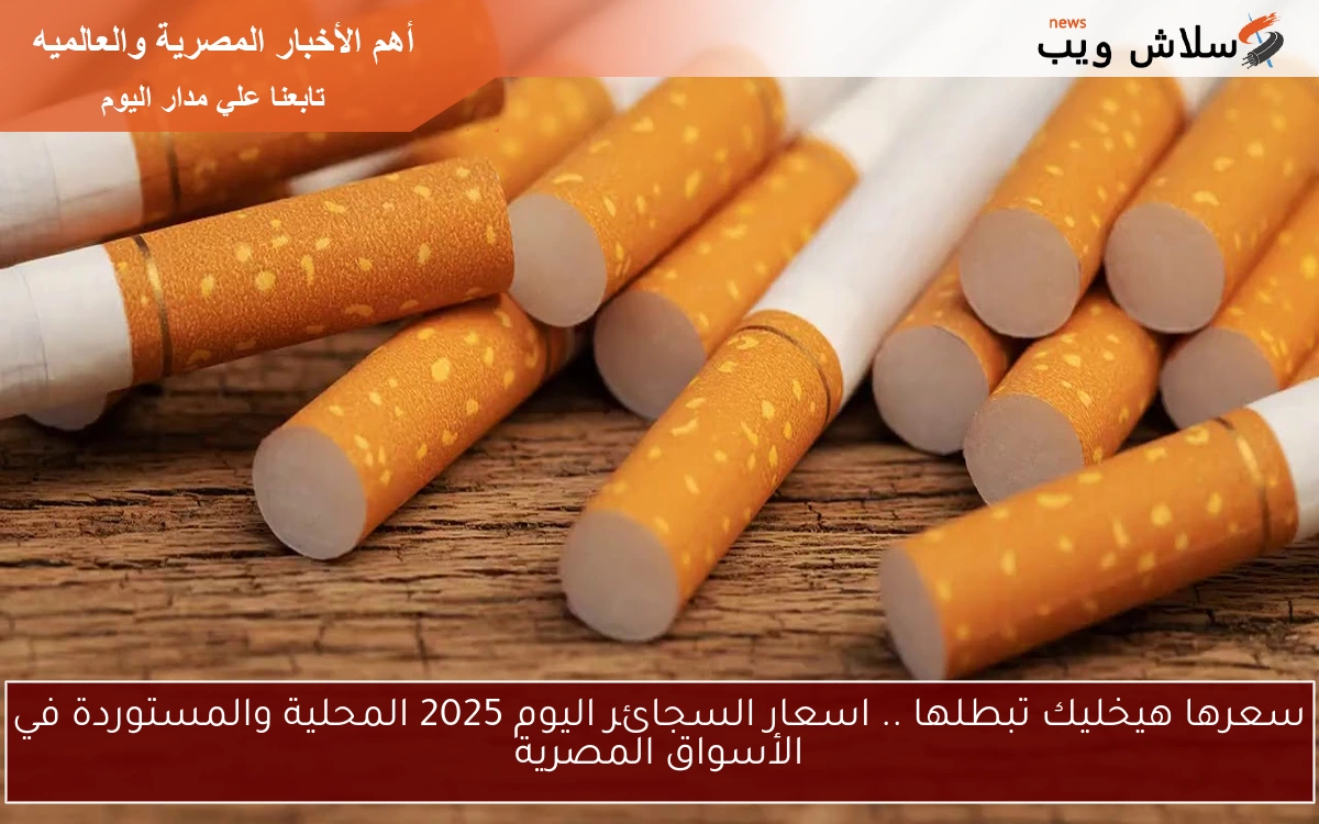 سعرها هيخليك تبطلها .. اسعار السجائر اليوم 2025 المحلية والمستوردة في الأسواق المصرية