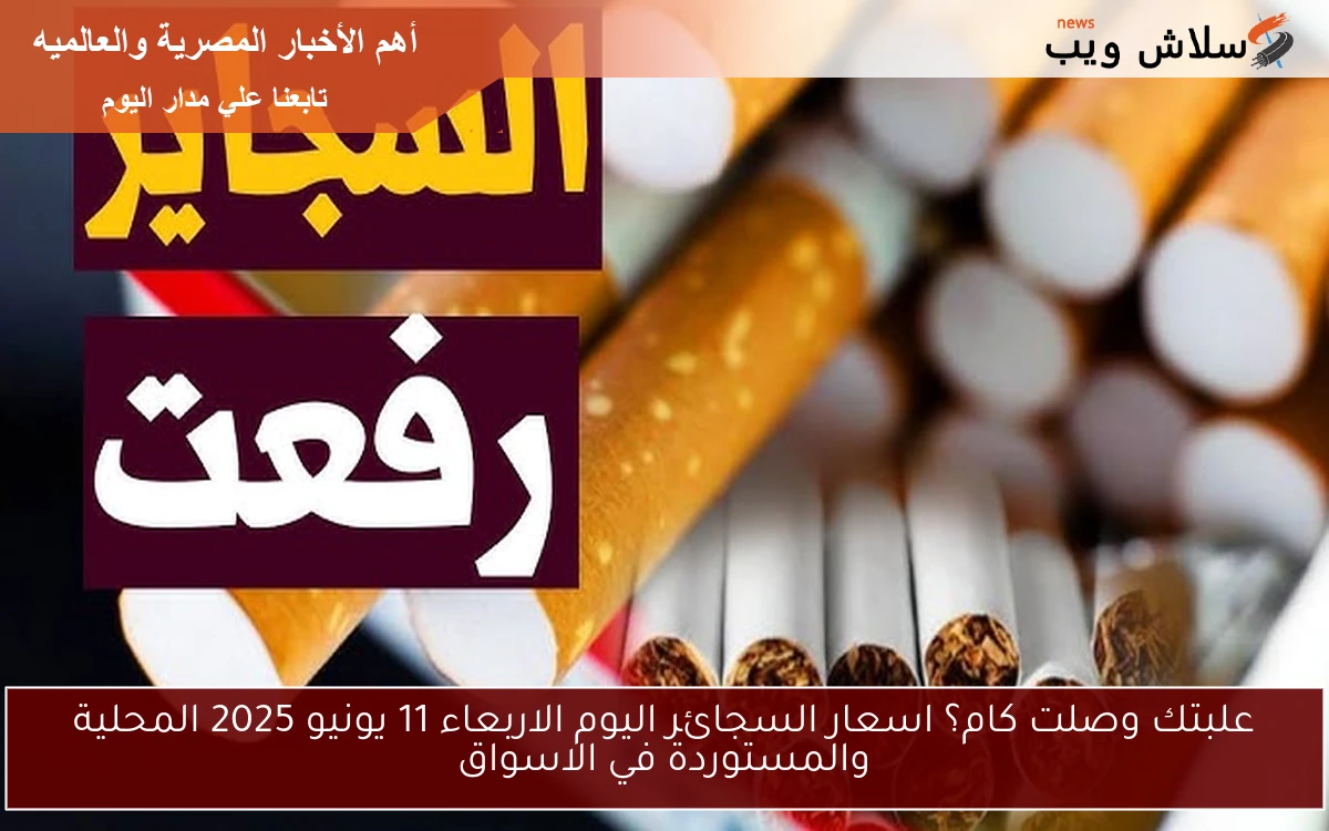 علبتك وصلت كام؟ اسعار السجائر اليوم الاربعاء 11 يونيو 2025 المحلية والمستوردة في الاسواق