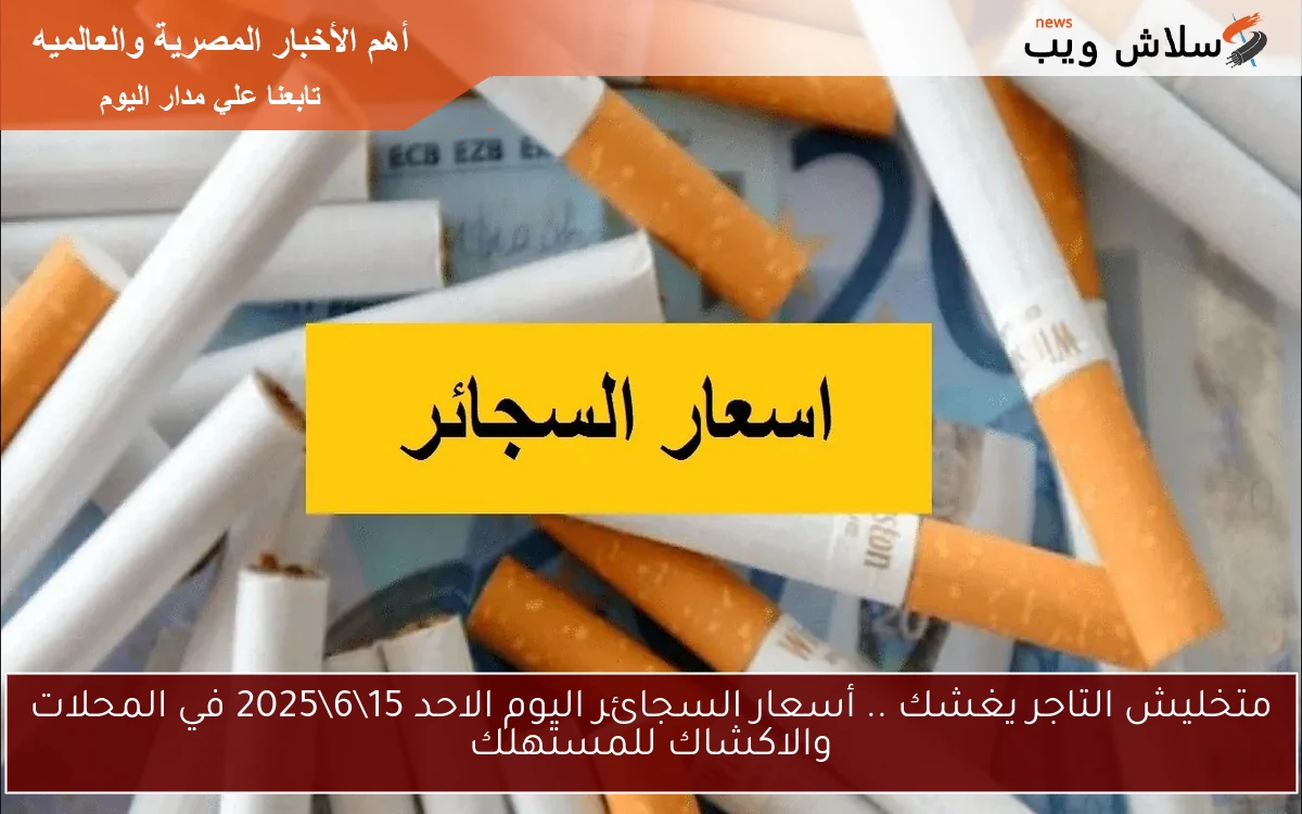 متخليش التاجر يغشك .. أسعار السجائر اليوم الاحد 15\6\2025 في المحلات والاكشاك للمستهلك