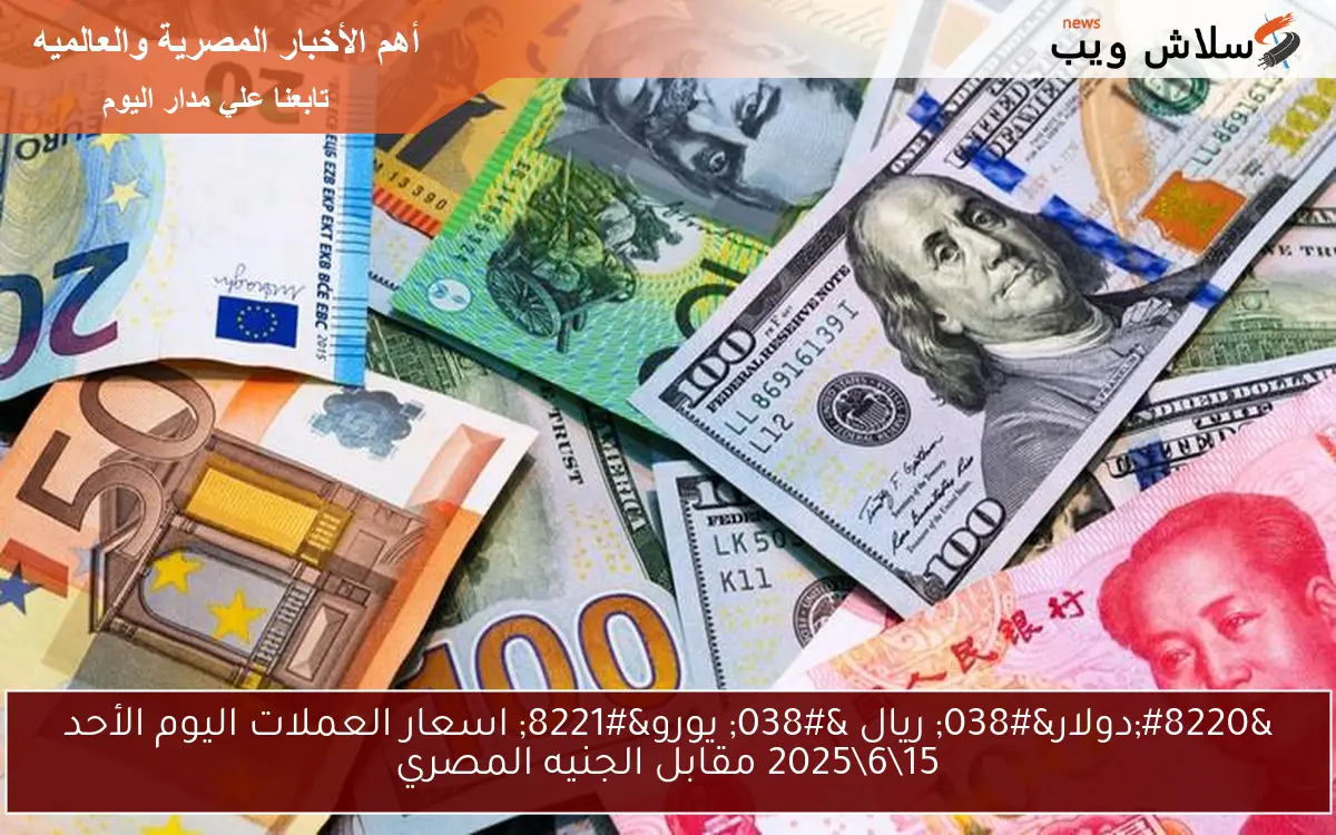 “دولار& ريال & يورو” اسعار العملات اليوم الأحد 15\6\2025 مقابل الجنيه المصري
