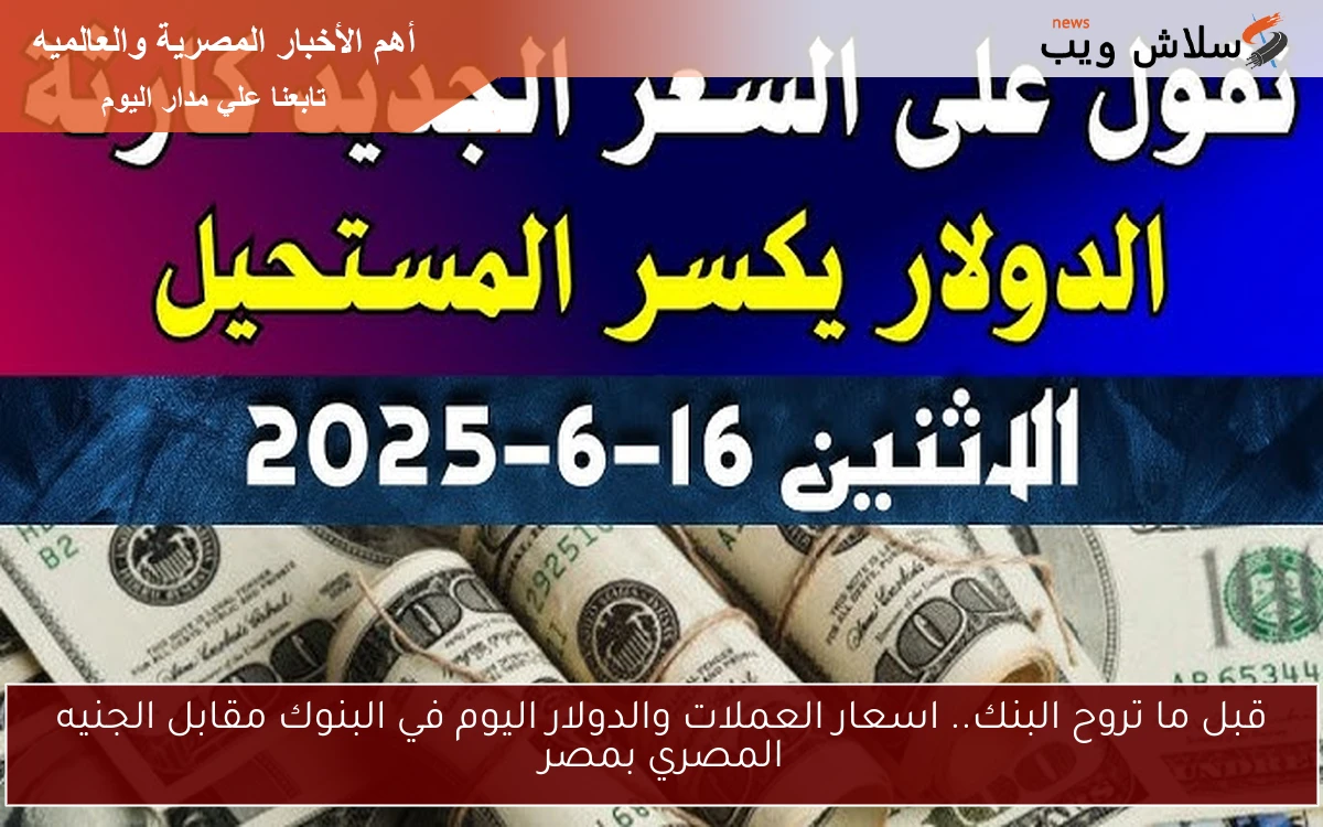 قبل ما تروح البنك.. اسعار العملات والدولار اليوم في البنوك مقابل الجنيه المصري بمصر
