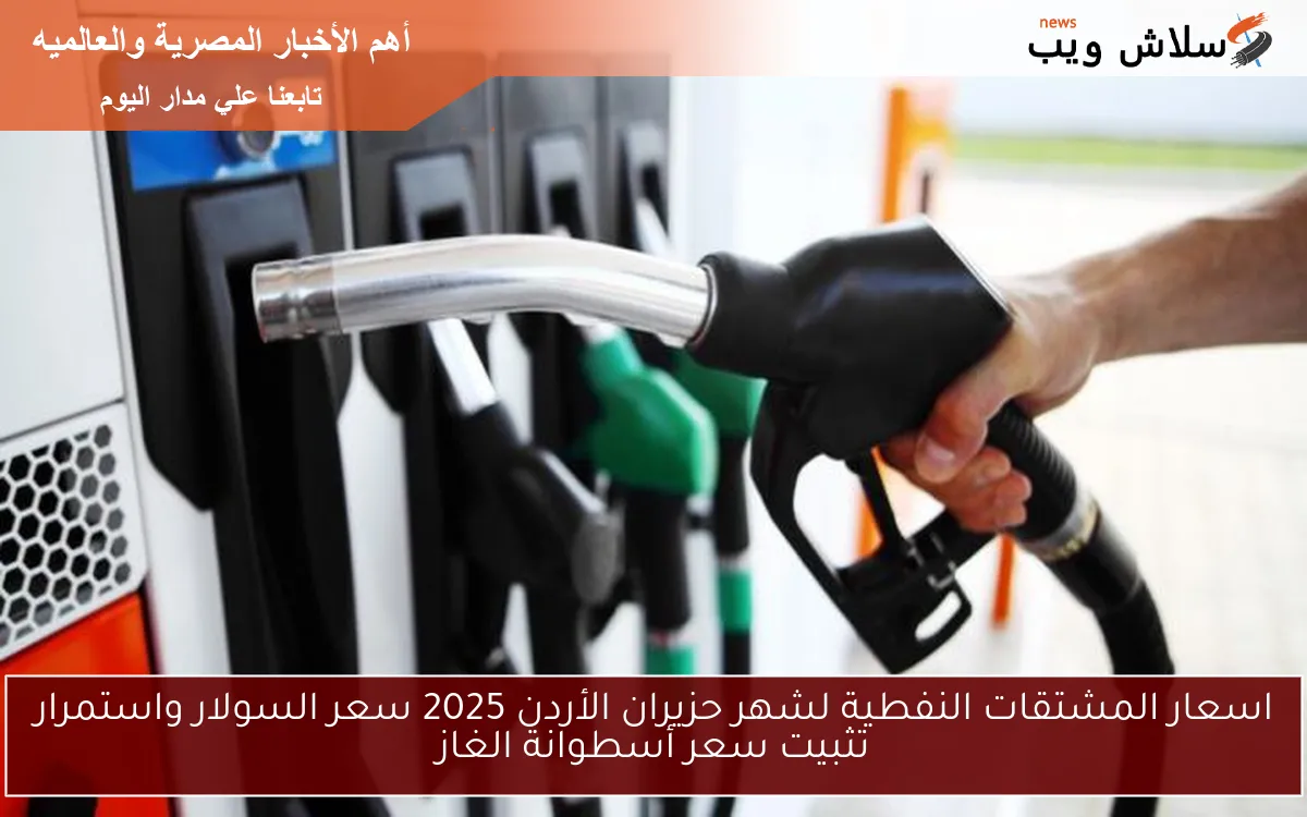 اسعار المشتقات النفطية لشهر حزيران الأردن 2025 سعر السولار واستمرار تثبيت سعر أسطوانة الغاز