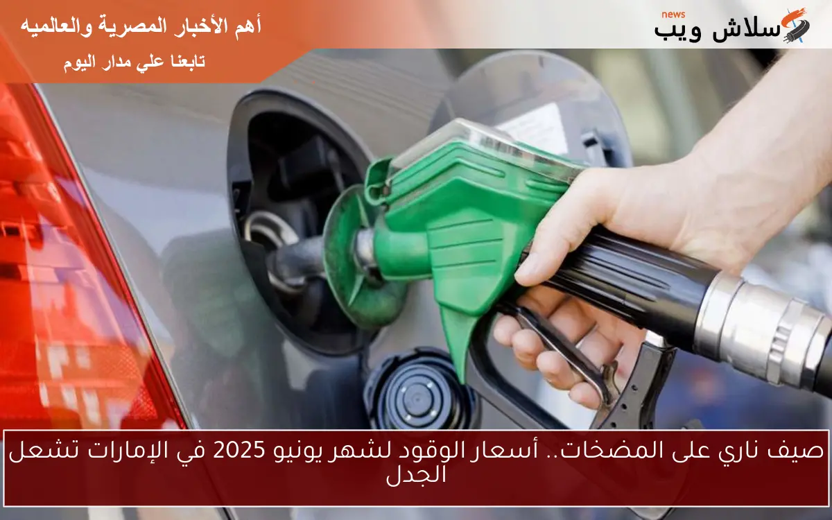 صيف ناري على المضخات.. أسعار الوقود لشهر يونيو 2025 في الإمارات تشعل الجدل