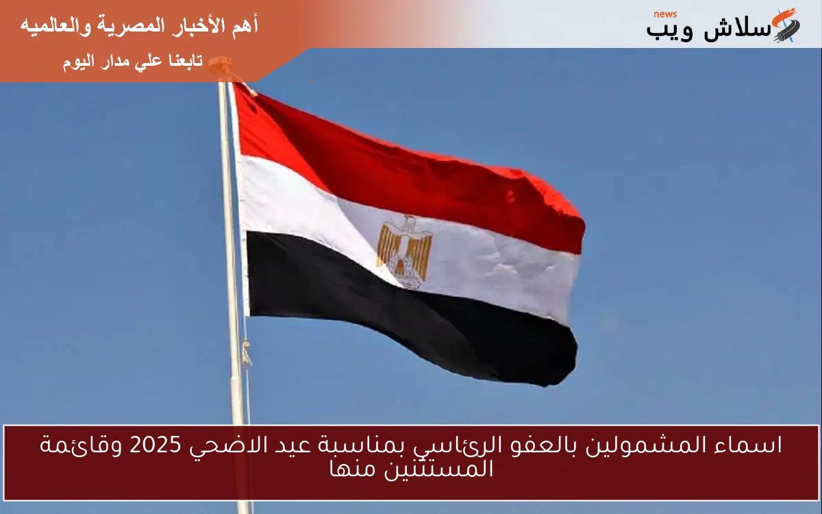 اسماء المشمولين بالعفو الرئاسي بمناسبة عيد الاضحي 2025 وقائمة المستثنين منها