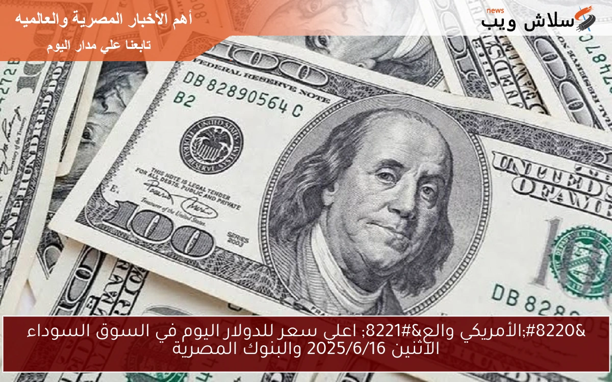 “الأمريكي والع” اعلي سعر للدولار اليوم في السوق السوداء الاثنين 2025/6/16 والبنوك المصرية
