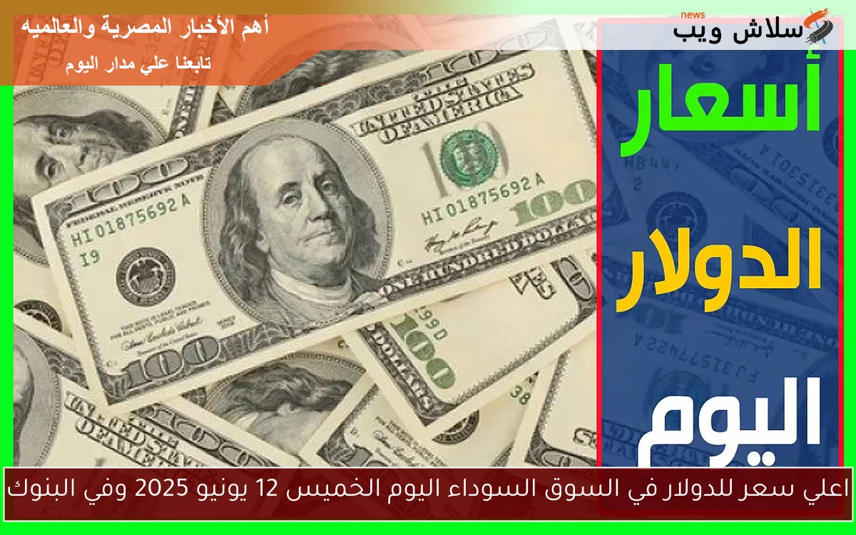 اعلي سعر للدولار في السوق السوداء اليوم الخميس 12 يونيو 2025 وفي البنوك
