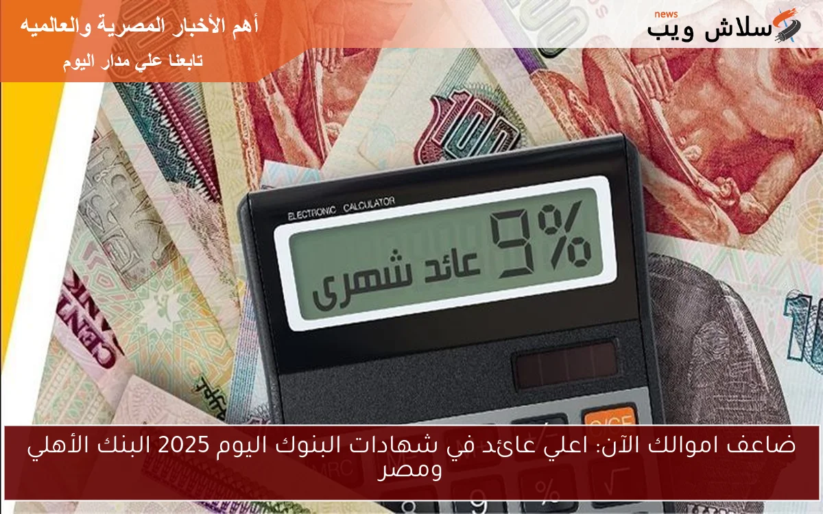 ضاعف اموالك الآن: اعلي عائد في شهادات البنوك اليوم 2025 البنك الأهلي ومصر