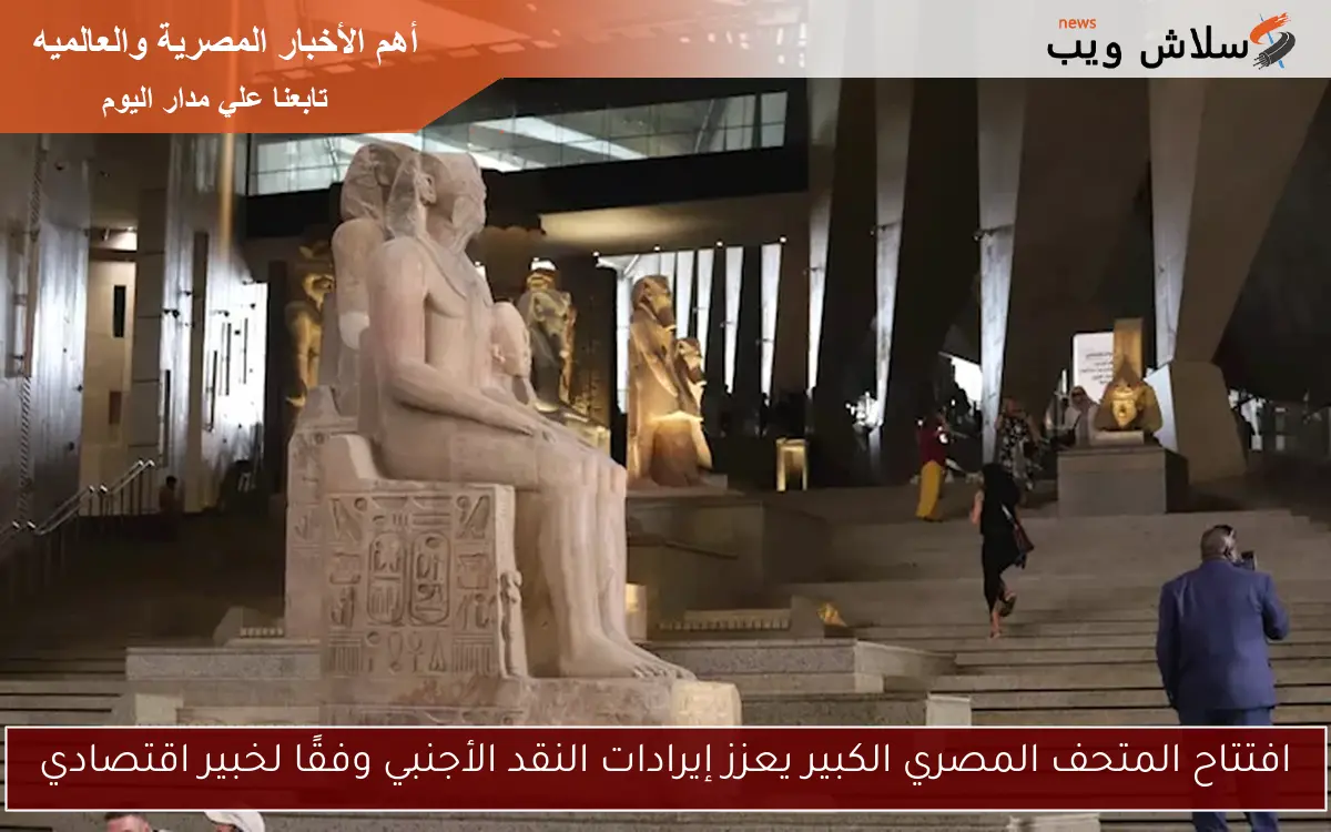 افتتاح المتحف المصري الكبير يعزز إيرادات النقد الأجنبي وفقًا لخبير اقتصادي