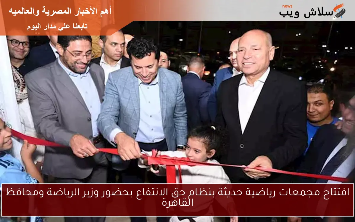 افتتاح مجمعات رياضية حديثة بنظام حق الانتفاع بحضور وزير الرياضة ومحافظ القاهرة