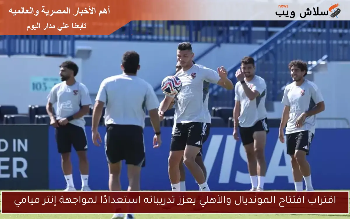 اقتراب افتتاح المونديال والأهلي يعزز تدريباته استعدادًا لمواجهة إنتر ميامي