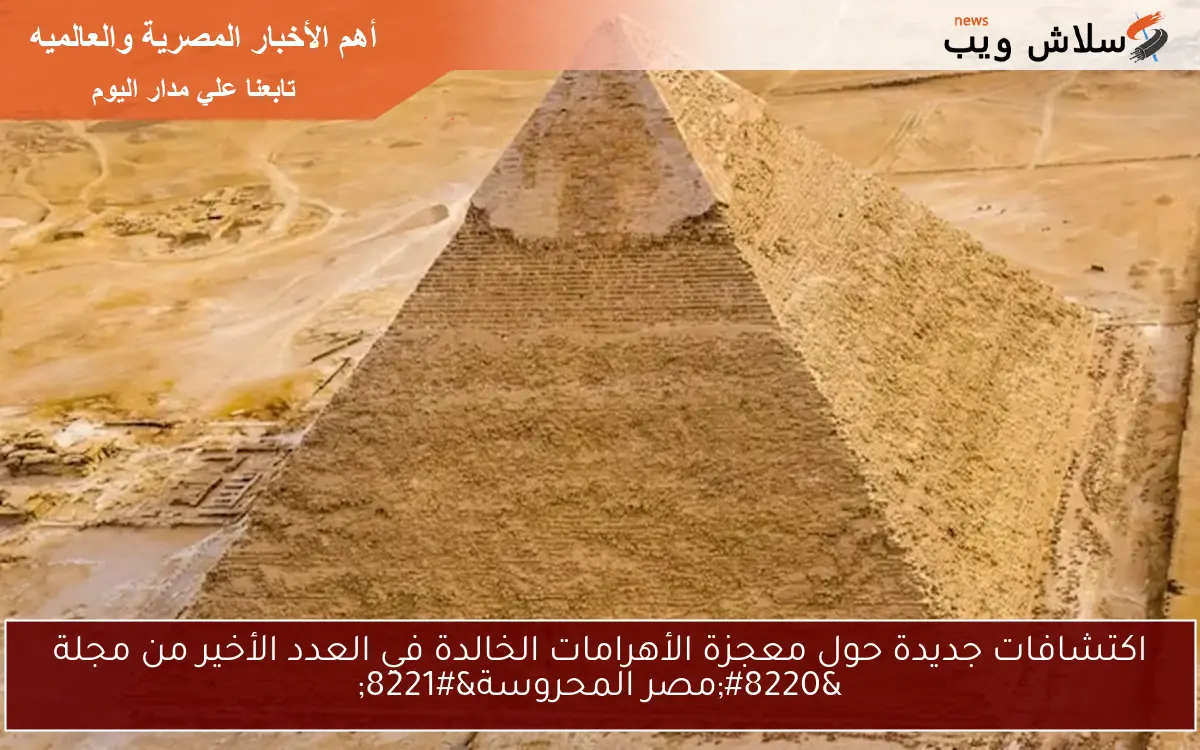 اكتشافات جديدة حول معجزة الأهرامات الخالدة في العدد الأخير من مجلة “مصر المحروسة”