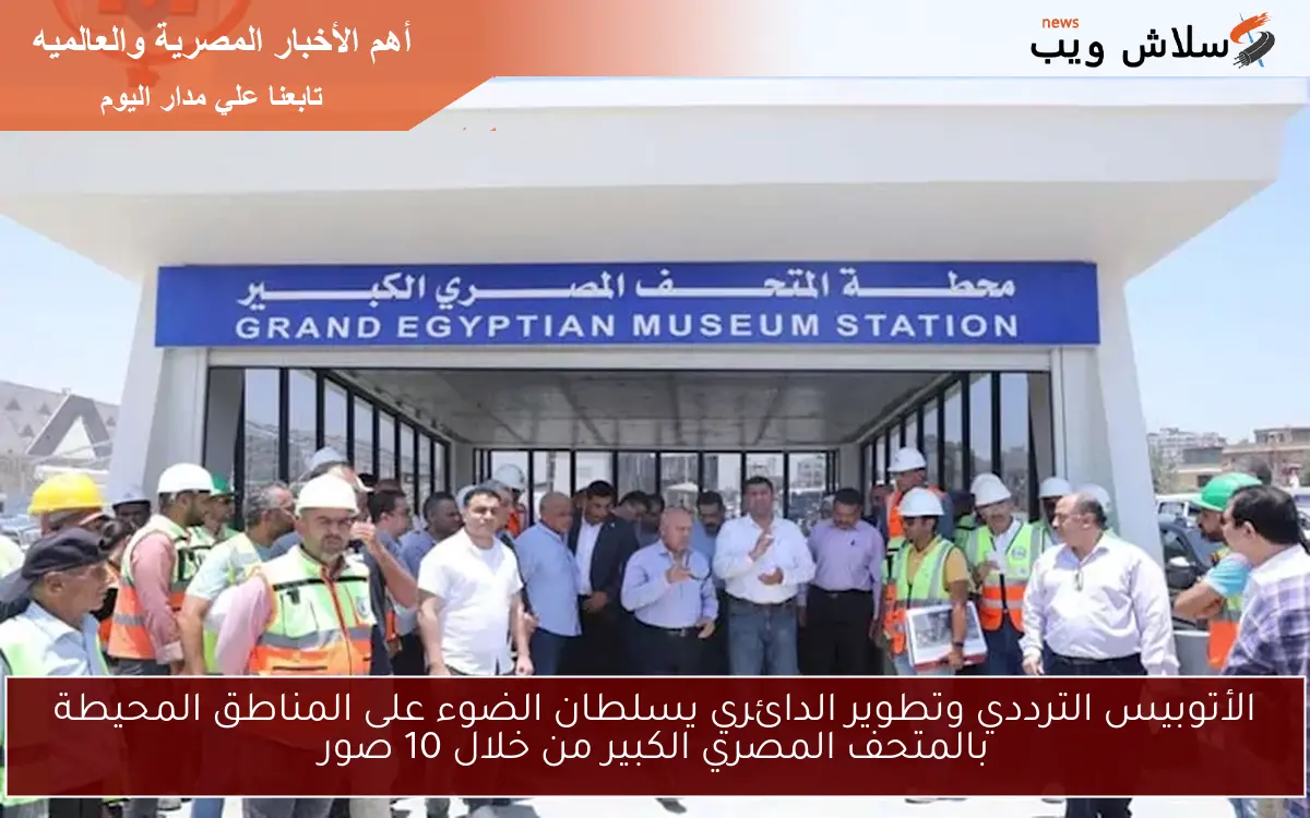 الأتوبيس الترددي وتطوير الدائري يسلطان الضوء على المناطق المحيطة بالمتحف المصري الكبير من خلال 10 صور