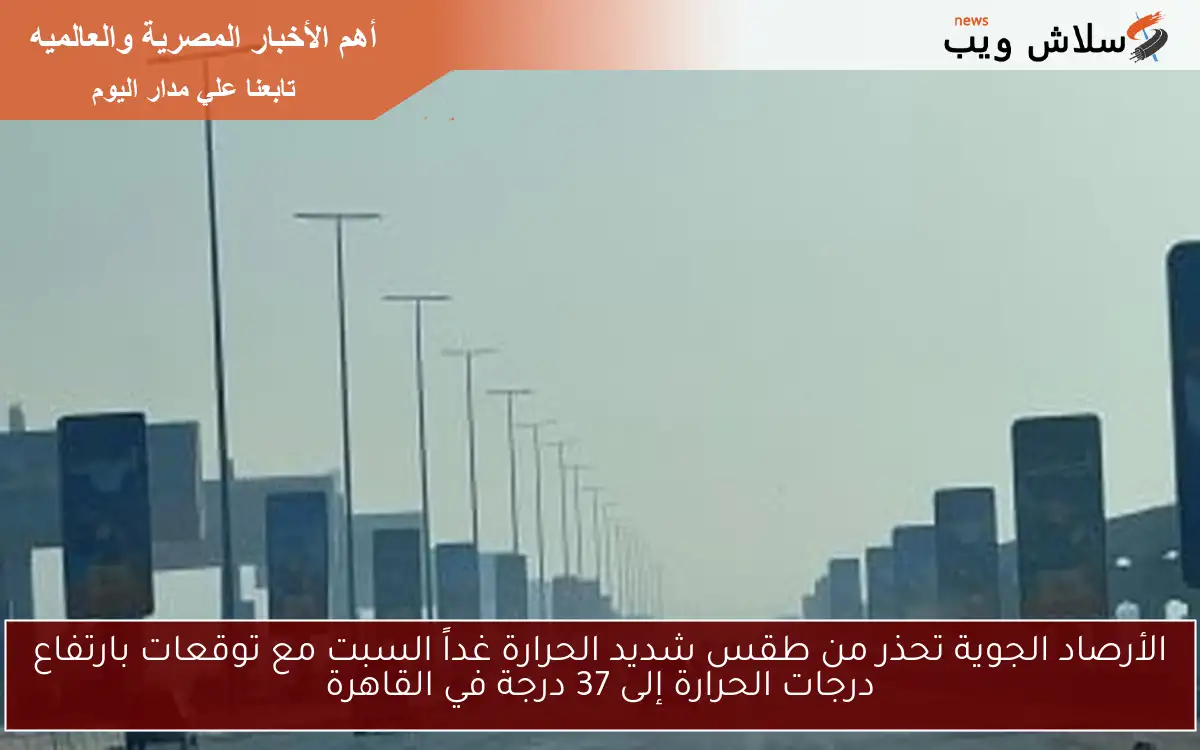 الأرصاد الجوية تحذر من طقس شديد الحرارة غداً السبت مع توقعات بارتفاع درجات الحرارة إلى 37 درجة في القاهرة