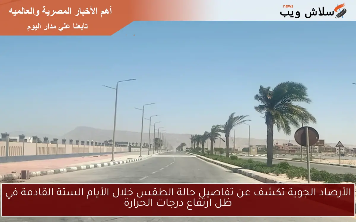الأرصاد الجوية تكشف عن تفاصيل حالة الطقس خلال الأيام الستة القادمة في ظل ارتفاع درجات الحرارة
