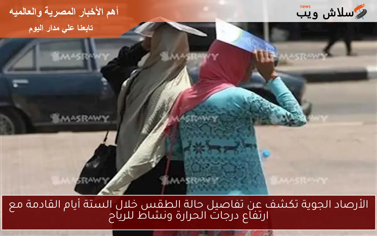 الأرصاد الجوية تكشف عن تفاصيل حالة الطقس خلال الستة أيام القادمة مع ارتفاع درجات الحرارة ونشاط للرياح