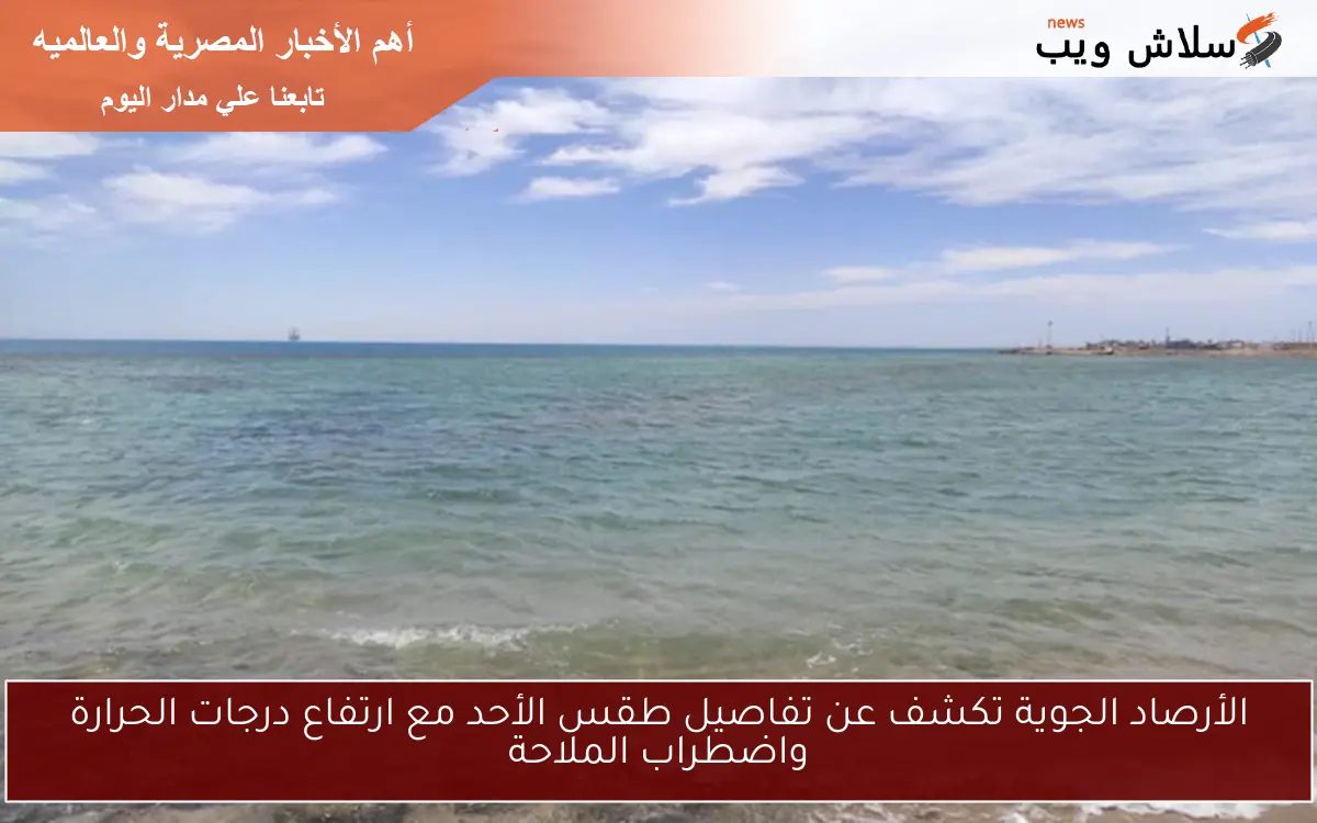 الأرصاد الجوية تكشف عن تفاصيل طقس الأحد مع ارتفاع درجات الحرارة واضطراب الملاحة