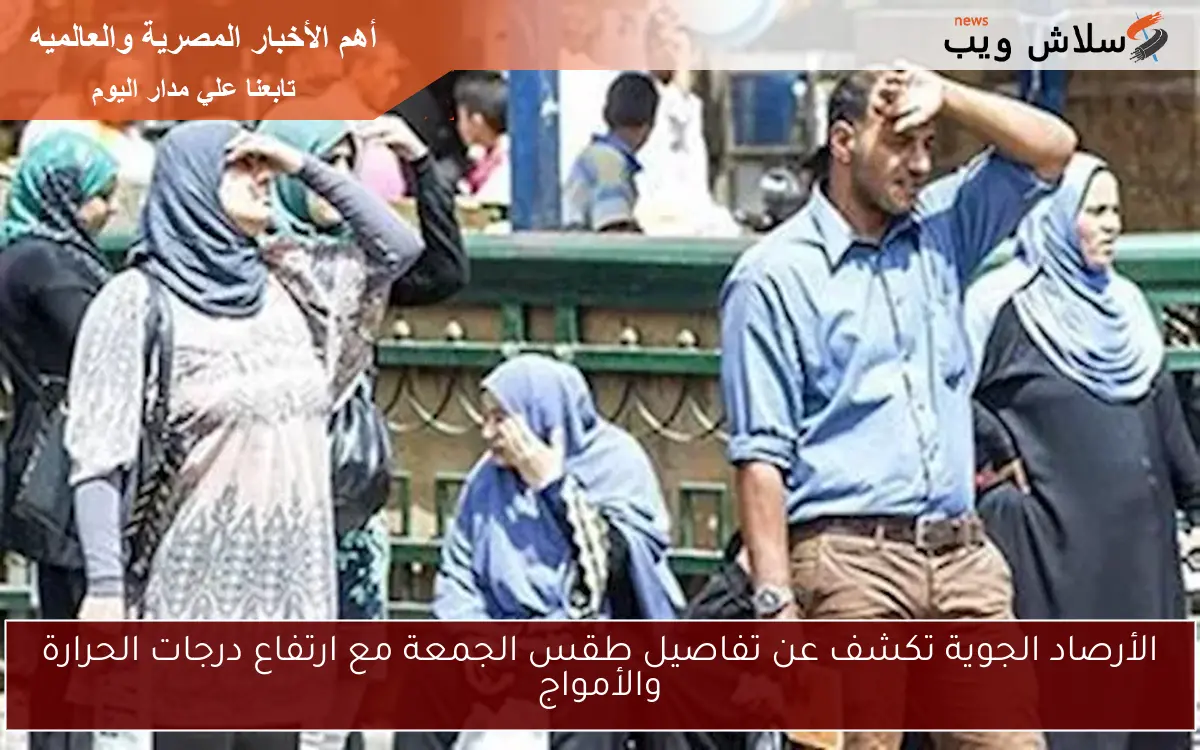 الأرصاد الجوية تكشف عن تفاصيل طقس الجمعة مع ارتفاع درجات الحرارة والأمواج
