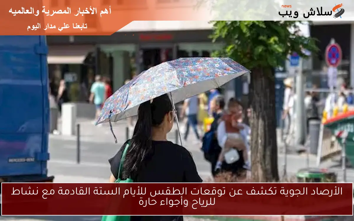 الأرصاد الجوية تكشف عن توقعات الطقس للأيام الستة القادمة مع نشاط للرياح وأجواء حارة