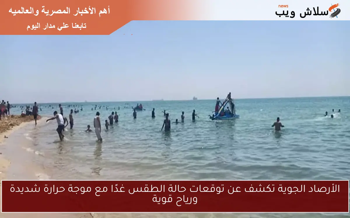 الأرصاد الجوية تكشف عن توقعات حالة الطقس غدًا مع موجة حرارة شديدة ورياح قوية