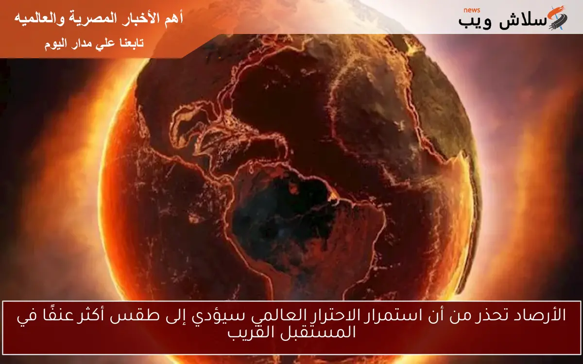 الأرصاد تحذر من أن استمرار الاحترار العالمي سيؤدي إلى طقس أكثر عنفًا في المستقبل القريب