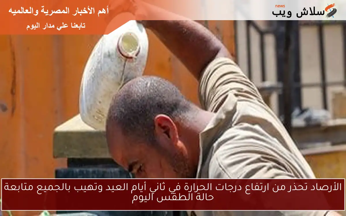 الأرصاد تحذر من ارتفاع درجات الحرارة في ثاني أيام العيد وتهيب بالجميع متابعة حالة الطقس اليوم