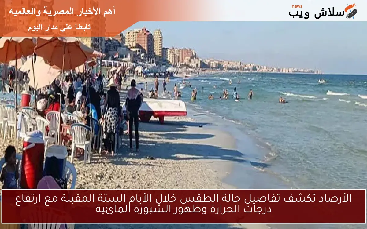 الأرصاد تكشف تفاصيل حالة الطقس خلال الأيام الستة المقبلة مع ارتفاع درجات الحرارة وظهور الشبورة المائية
