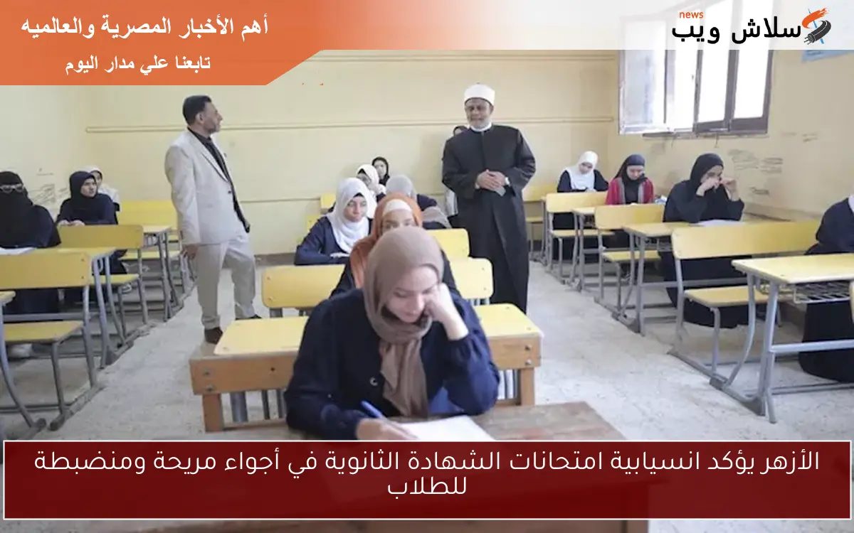 الأزهر يؤكد انسيابية امتحانات الشهادة الثانوية في أجواء مريحة ومنضبطة للطلاب