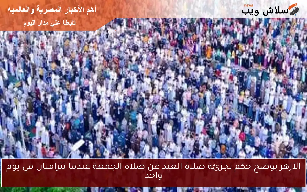 الأزهر يوضح حكم تجزئة صلاة العيد عن صلاة الجمعة عندما تتزامنان في يوم واحد