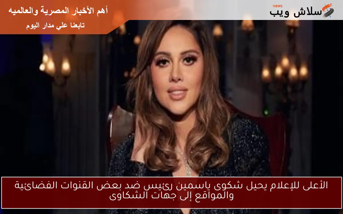 الأعلى للإعلام يحيل شكوى ياسمين رئيس ضد بعض القنوات الفضائية والمواقع إلى جهات الشكاوى