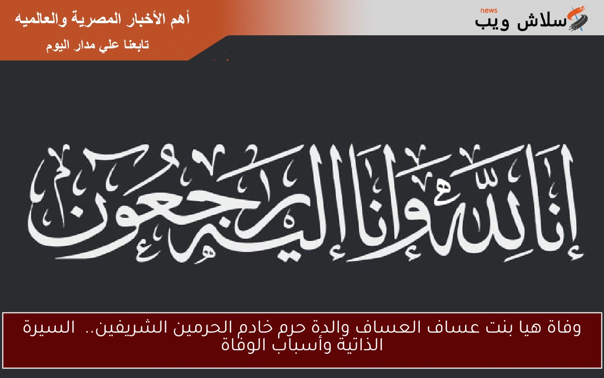 وفاة هيا بنت عساف العساف والدة حرم خادم الحرمين الشريفين.. السيرة الذاتية وأسباب الوفاة