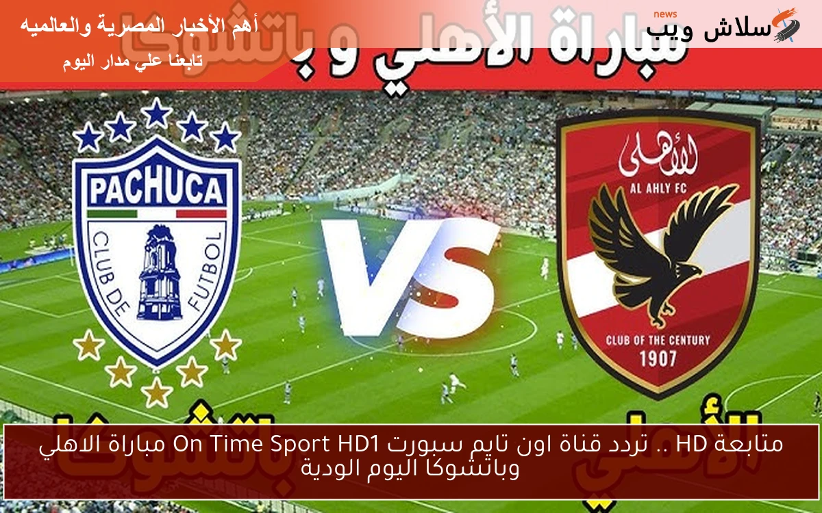متابعة HD .. تردد قناة اون تايم سبورت On Time Sport HD1 مباراة الاهلي وباتشوكا اليوم الودية