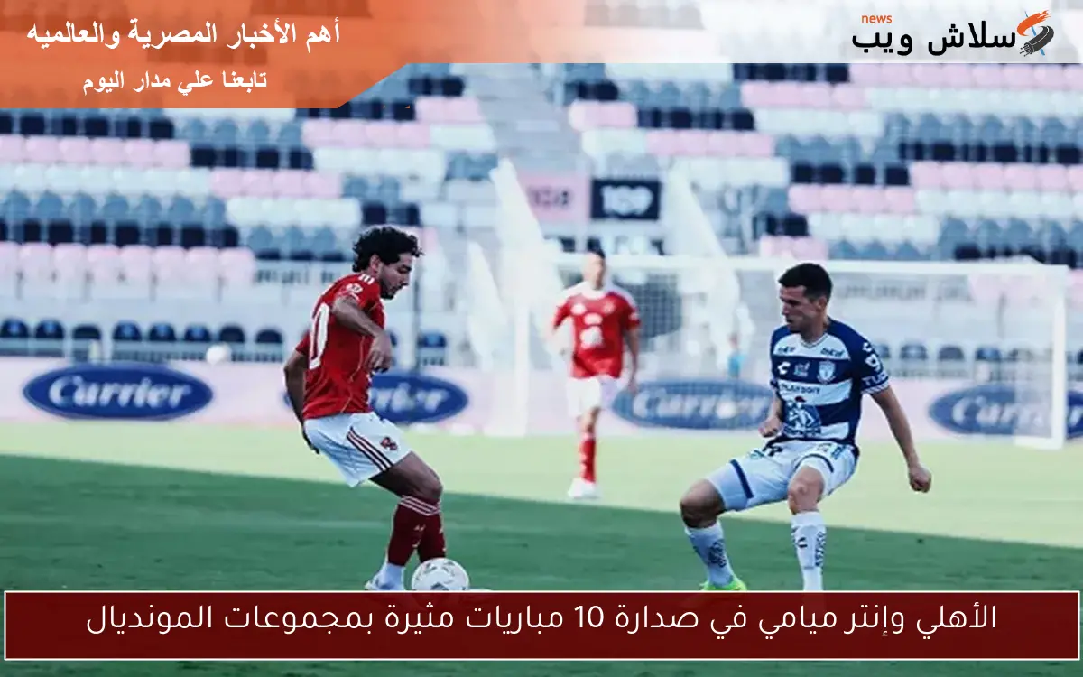 الأهلي وإنتر ميامي في صدارة 10 مباريات مثيرة بمجموعات المونديال