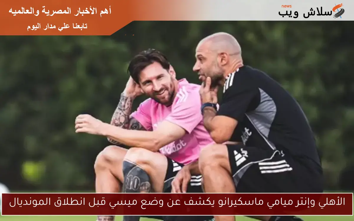 الأهلي وإنتر ميامي ماسكيرانو يكشف عن وضع ميسي قبل انطلاق المونديال